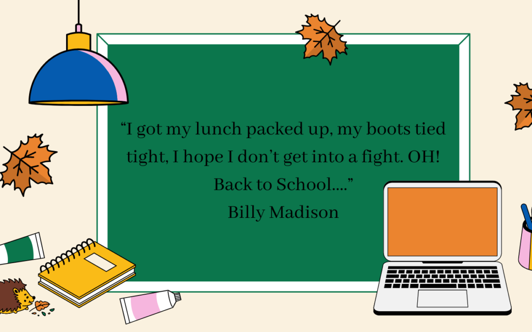 “Back to School.  Back to School, to prove to Dad that I’m not a fool” Billy Madison